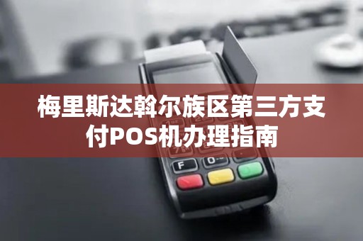 梅里斯达斡尔族区第三方支付POS机办理指南 梅里斯达斡尔族区第三方支付POS机办理指南