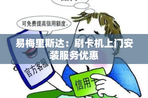 易梅里斯达:刷卡机上门安装服务优惠 易梅里斯达:刷卡机上门安装服务优惠