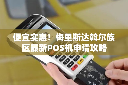 便宜实惠!梅里斯达斡尔族区最新POS机申请攻略 便宜实惠!梅里斯达斡尔族区最新POS机申请攻略