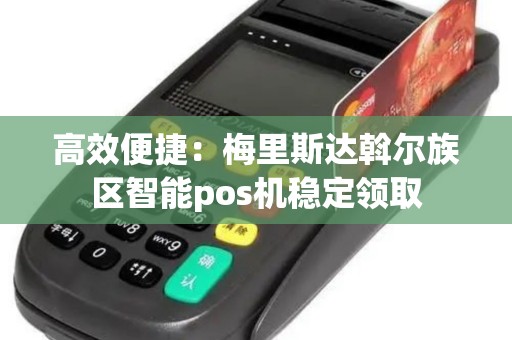 高效便捷:梅里斯达斡尔族区智能pos机稳定领取 高效便捷:梅里斯达斡尔族区智能pos机稳定领取