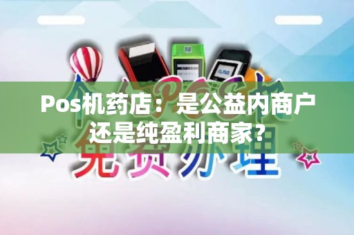 Pos机药店:是公益内商户还是纯盈利商家? Pos机药店:是公益内商户还是纯盈利商家?