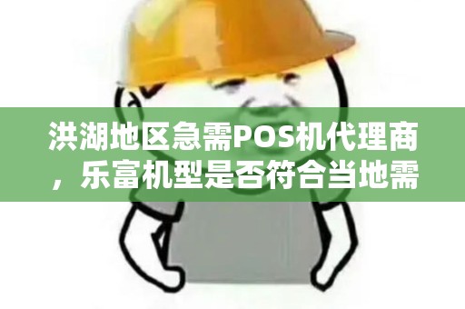 洪湖地区急需POS机代理商,乐富机型是否符合当地需求? 洪湖地区急需POS机代理商,乐富机型是否符合当地需求?