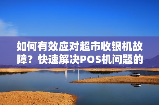 如何有效应对超市收银机故障?快速解决POS机问题的方法有哪些? 如何有效应对超市收银机故障?快速解决POS机问题的方法有哪些?