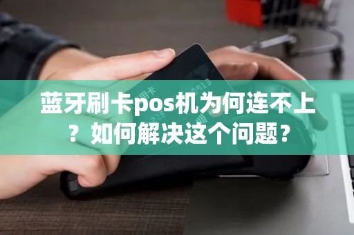 蓝牙刷卡pos机为何连不上？如何解决这个问题？