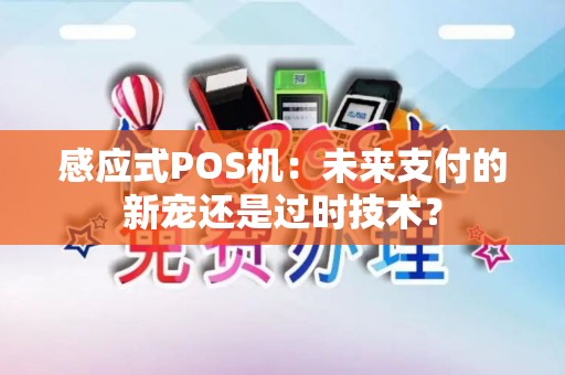 感应式POS机：未来支付的新宠还是过时技术？