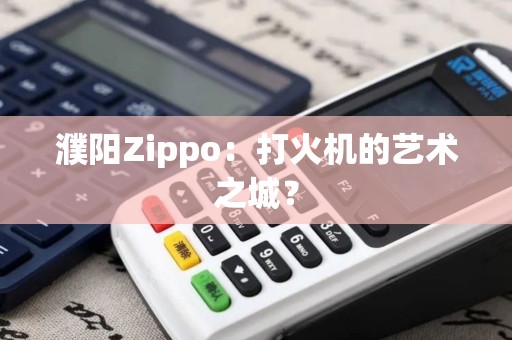 濮阳Zippo:打火机的艺术之城? 濮阳Zippo:打火机的艺术之城?