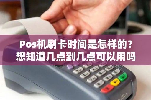 Pos机刷卡时间是怎样的?想知道几点到几点可以用吗? Pos机刷卡时间是怎样的?想知道几点到几点可以用吗?