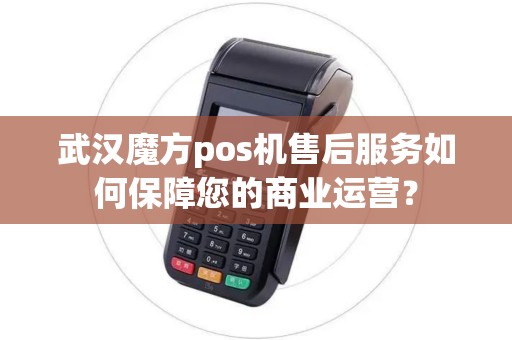 武汉魔方pos机售后服务如何保障您的商业运营? 武汉魔方pos机售后服务如何保障您的商业运营?