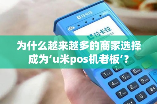 为什么越来越多的商家选择成为‘u米pos机老板’? 为什么越来越多的商家选择成为‘u米pos机老板’?