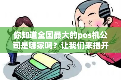 你知道全国最大的pos机公司是哪家吗？让我们来揭开神秘的面纱！