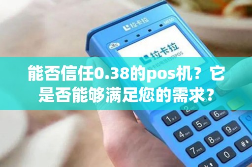 能否信任0.38的pos机?它是否能够满足您的需求? 能否信任0.38的pos机?它是否能够满足您的需求?