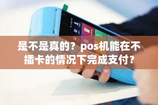 是不是真的?pos机能在不插卡的情况下完成支付? 是不是真的?pos机能在不插卡的情况下完成支付?