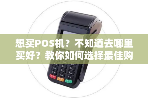 想买POS机？不知道去哪里买好？教你如何选择最佳购买渠道！