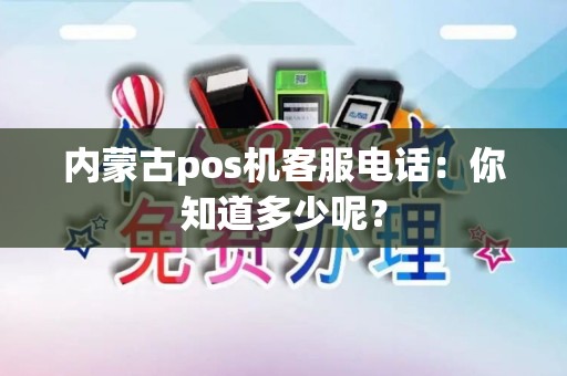 内蒙古pos机客服电话：你知道多少呢？