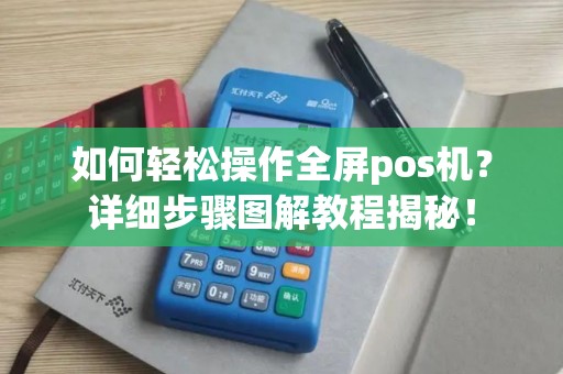 如何轻松操作全屏pos机?详细步骤图解教程揭秘! 如何轻松操作全屏pos机?详细步骤图解教程揭秘!