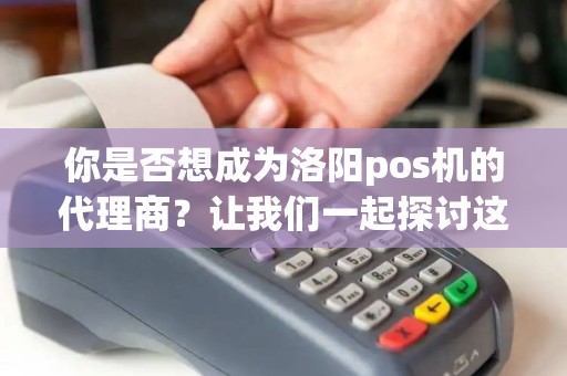 你是否想成为洛阳pos机的代理商?让我们一起探讨这个机会! 你是否想成为洛阳pos机的代理商?让我们一起探讨这个机会!