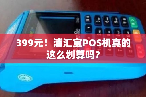 399元!浦汇宝POS机真的这么划算吗? 399元!浦汇宝POS机真的这么划算吗?