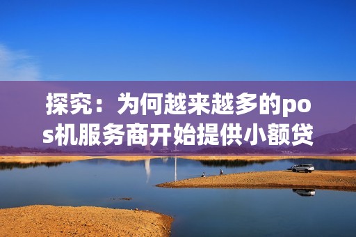 探究:为何越来越多的pos机服务商开始提供小额贷款? 探究:为何越来越多的pos机服务商开始提供小额贷款?