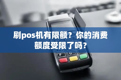 刷pos机有限额?你的消费额度受限了吗? 刷pos机有限额?你的消费额度受限了吗?