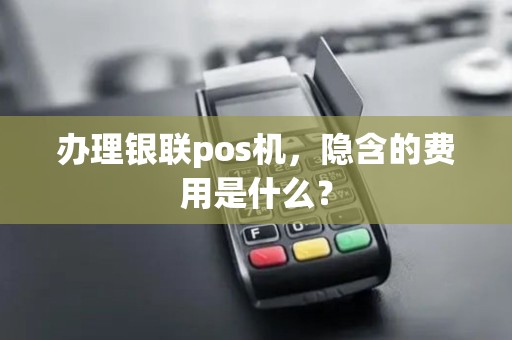 办理银联pos机,隐含的费用是什么? 办理银联pos机,隐含的费用是什么?