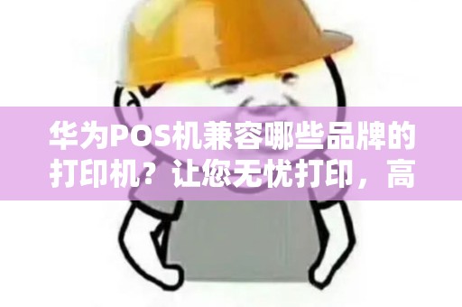 华为POS机兼容哪些品牌的打印机？让您无忧打印，高效经营！