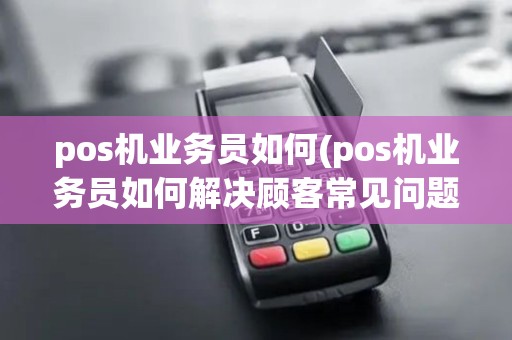 pos机业务员如何(pos机业务员如何解决顾客常见问题的方法)