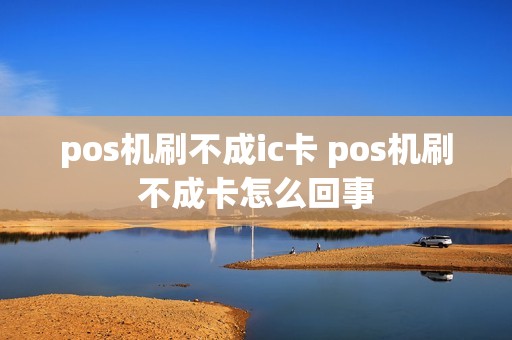 pos机刷不成ic卡 pos机刷不成卡怎么回事