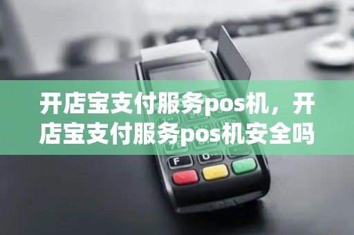 开店宝支付服务pos机,开店宝支付服务pos机安全吗 开店宝支付服务pos机,开店宝支付服务pos机安全吗