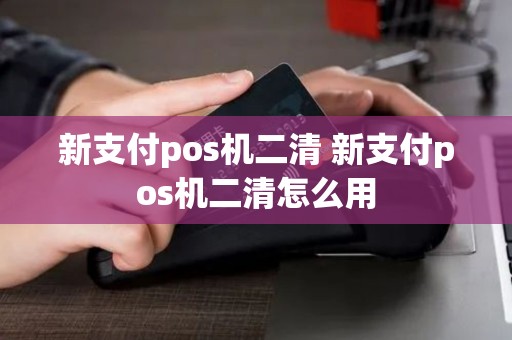 新支付pos机二清 新支付pos机二清怎么用