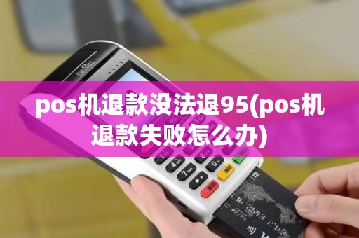 pos机退款没法退95(pos机退款失败怎么办)