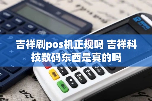吉祥刷pos机正规吗 吉祥科技数码东西是真的吗 吉祥刷pos机正规吗 吉祥科技数码东西是真的吗