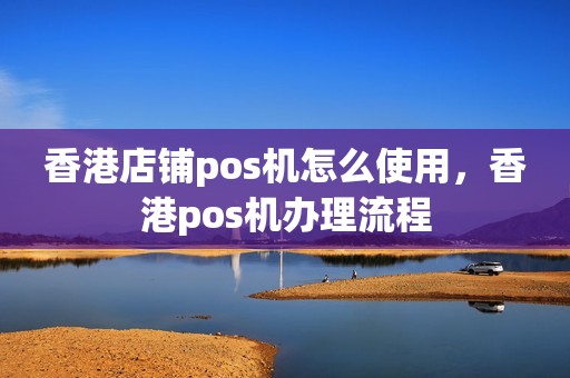 香港店铺pos机怎么使用,香港pos机办理流程 香港店铺pos机怎么使用,香港pos机办理流程