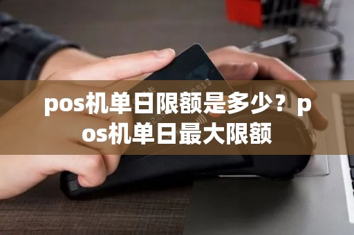 pos机单日限额是多少?pos机单日最大限额 pos机单日限额是多少?pos机单日最大限额