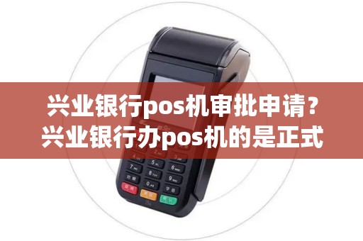 兴业银行pos机审批申请？兴业银行办pos机的是正式员工吗