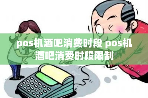 pos机酒吧消费时段 pos机酒吧消费时段限制 pos机酒吧消费时段 pos机酒吧消费时段限制