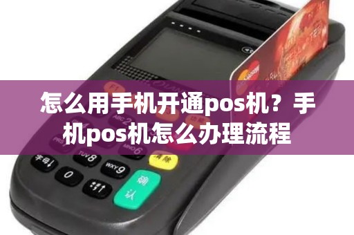 怎么用手机开通pos机?手机pos机怎么办理流程 怎么用手机开通pos机?手机pos机怎么办理流程