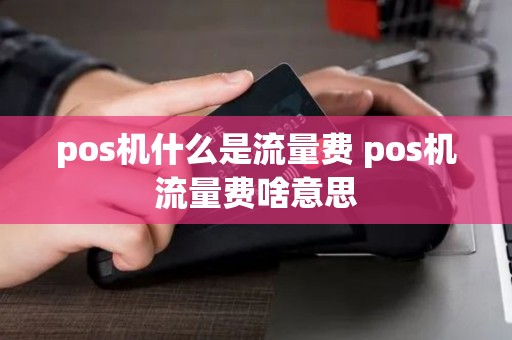 pos机什么是流量费 pos机流量费啥意思 pos机什么是流量费 pos机流量费啥意思