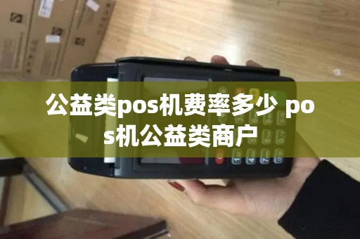 公益类pos机费率多少 pos机公益类商户 公益类pos机费率多少 pos机公益类商户