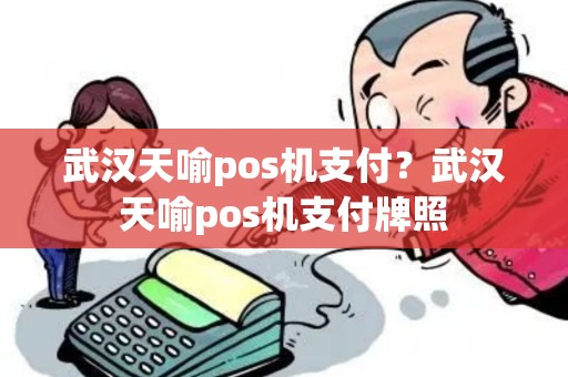 武汉天喻pos机支付?武汉天喻pos机支付牌照 武汉天喻pos机支付?武汉天喻pos机支付牌照