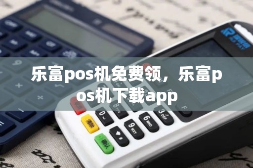 乐富pos机免费领,乐富pos机下载app 乐富pos机免费领,乐富pos机下载app