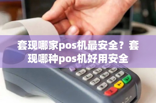 套现哪家pos机最安全?套现哪种pos机好用安全 套现哪家pos机最安全?套现哪种pos机好用安全