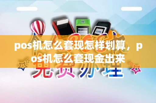 pos机怎么套现怎样划算,pos机怎么套现金出来 pos机怎么套现怎样划算,pos机怎么套现金出来