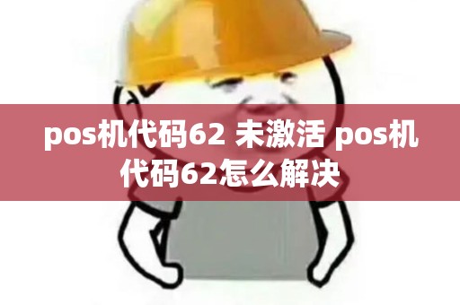 pos机代码62 未激活 pos机代码62怎么解决 pos机代码62 未激活 pos机代码62怎么解决