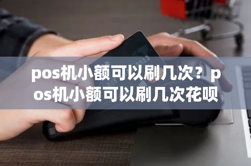 pos机小额可以刷几次？pos机小额可以刷几次花呗
