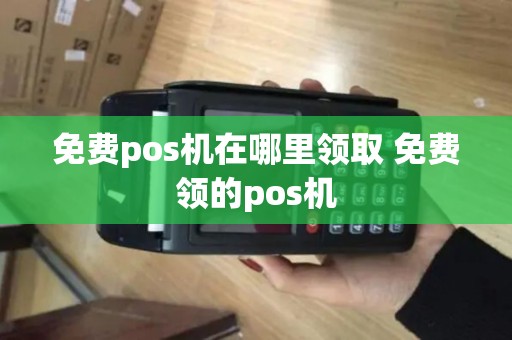 免费pos机在哪里领取 免费领的pos机 免费pos机在哪里领取 免费领的pos机
