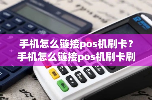 手机怎么链接pos机刷卡？手机怎么链接pos机刷卡刷不了