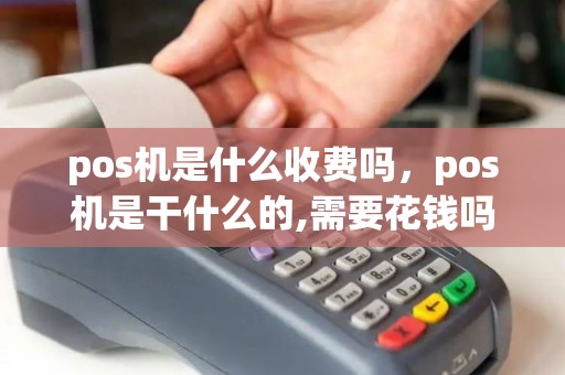 pos机是什么收费吗，pos机是干什么的,需要花钱吗
