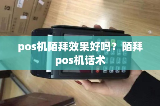 pos机陌拜效果好吗?陌拜pos机话术 pos机陌拜效果好吗?陌拜pos机话术