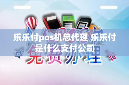乐乐付pos机总代理 乐乐付是什么支付公司 乐乐付pos机总代理 乐乐付是什么支付公司