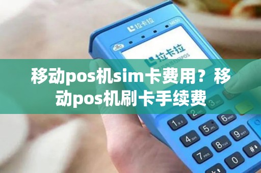 移动pos机sim卡费用?移动pos机刷卡手续费 移动pos机sim卡费用?移动pos机刷卡手续费